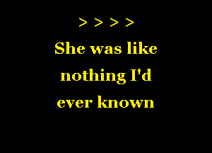 She was like

nothing I'd

ever known