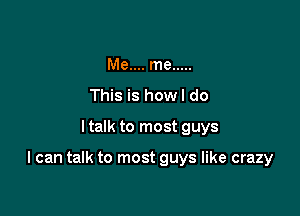 Me.... me .....
This is how I do

ltalk to most guys

I can talk to most guys like crazy