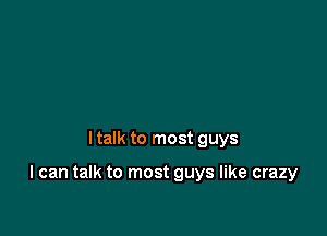 ltalk to most guys

I can talk to most guys like crazy