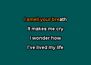 I smell your breath

It makes me cry

lwonder how

I've lived my life
