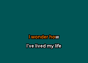 Iwonder how

I've lived my life