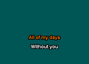 All of my days

Without you
