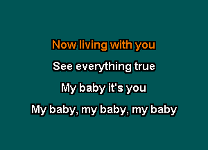 Now living with you
See everything true
My baby it's you

My baby, my baby, my baby