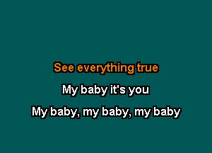 See everything true
My baby it's you

My baby, my baby, my baby