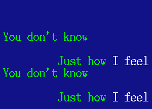 You don t know

Just how I feel
You don t know

Just how I feel