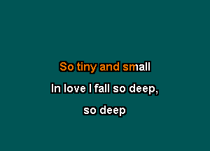 So tiny and small

In love I fall so deep,

so deep