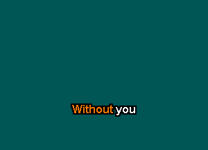 Without you