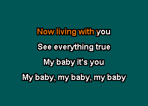 Now living with you
See everything true
My baby it's you

My baby, my baby, my baby