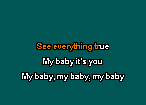 See everything true
My baby it's you

My baby, my baby, my baby