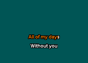 All of my days

Without you