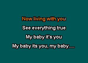 Now living with you
See everything true
My baby it's you

My baby its you, my baby .....