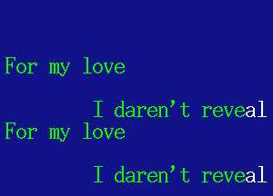 For my love

I daren t reveal
For my love

I daren t reveal