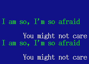 I am so, I m so afraid

You might not care
I am so, I m so afraid

You might not care