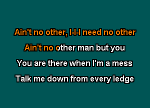 Ain't no other, l-l-I need no other
Ain't no other man but you

You are there when I'm a mess

Talk me down from every ledge