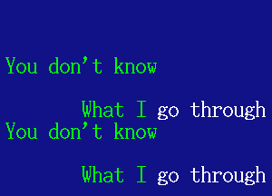 You don,t know

What I go through
You don t know

What I go through