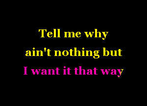Tell me why

ain't nothing but

I want it that way