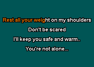 Rest all your weight on my shoulders

Don't be scared

I'll keep you safe and warm.

You're not alone...