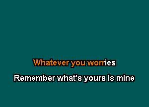 Whatever you worries

Remember what's yours is mine
