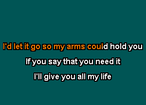 I'd let it go so my arms could hold you

If you say that you need it

I'll give you all my life