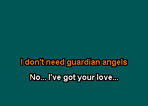 I don't need guardian angels

No... I've got your love...