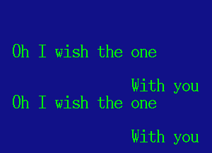 Oh I wish the one

With you
Oh I wish the one

With you