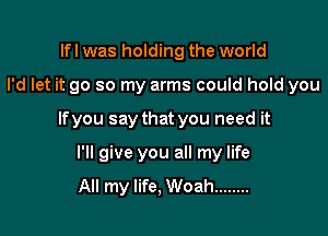 lfl was holding the world

I'd let it go so my arms could hold you

lfyou say that you need it

I'll give you all my life
All my life, Woah ........