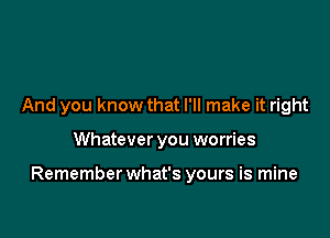 And you know that I'll make it right

Whatever you worries

Remember what's yours is mine