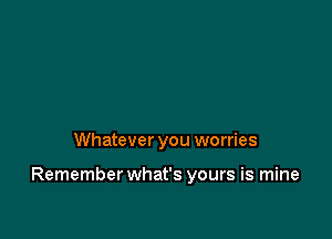 Whatever you worries

Remember what's yours is mine