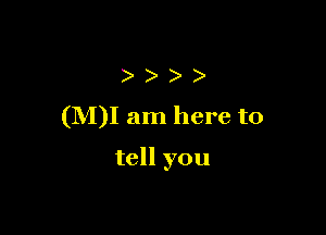 )
(M)I am here to

tell you