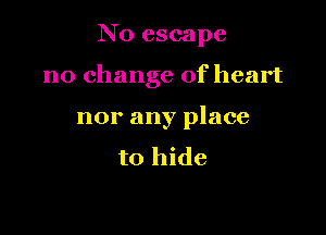 N0 escape

no change of heart

nor any place
to hide