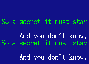 So a secret it must stay

And you don t know,
So a secret it must stay

And you don t know,