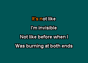 It's not like
I'm invisible

Not like before when I

Was burning at both ends