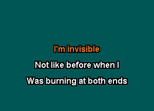 I'm invisible

Not like before when I

Was burning at both ends
