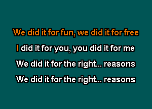 We did it for fun, we did it for free
I did it for you, you did it for me
We did it for the right... reasons
We did it for the right... reasons