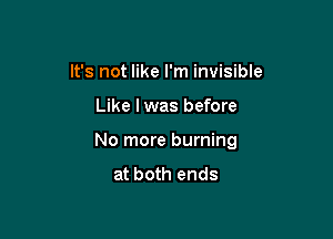 It's not like I'm invisible

Like lwas before

No more burning

at both ends