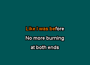 Like lwas before

No more burning

at both ends