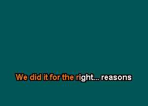 We did it for the right... reasons