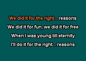 We did it for the right... reasons
We did it for fun, we did it for free
When I was young till eternity

I'll do it for the right... reasons