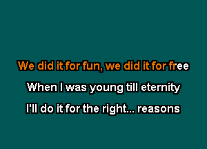 We did it for fun, we did it for free

When I was young till eternity

I'll do it for the right... reasons