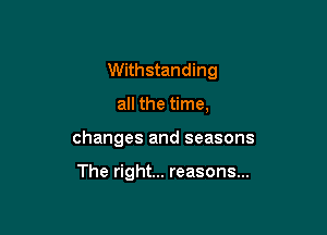 Withstanding
all the time,

changes and seasons

The right... reasons...