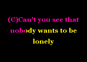 (C)Can't you see that

nobody wants to be

lonely