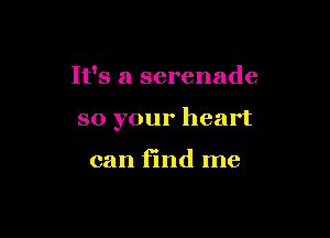 It's a serenade

so your heart

can find me
