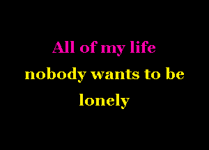 All of my life

nobody wants to be

lonely