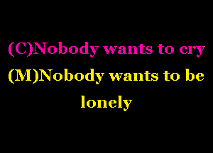 (C)N0body wants to cry
(M)N0body wants to be

lonely