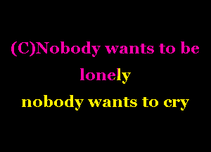 (C)Nobody wants to be

lonely

nobody wants to cry