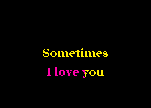 Sometimes

I love you