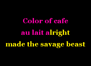 Color of cafe

au lait alright

made the savage beast