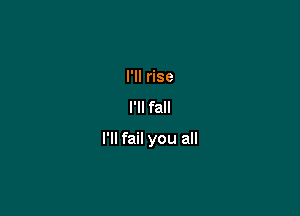 I'll rise
I'll fall

I'll fail you all