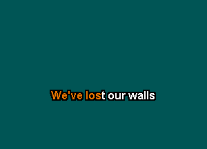 We've lost our walls