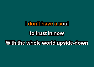 I don't have a soul

to trust in now

With the whole world upside-down